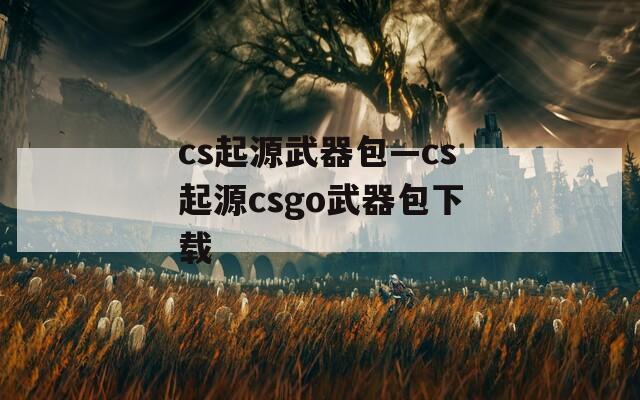 cs起源武器包—cs起源csgo武器包下载