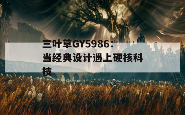 三叶草GY5986：当经典设计遇上硬核科技