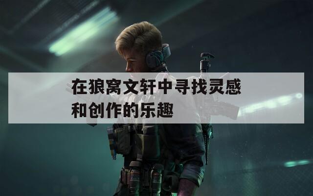 在狼窝文轩中寻找灵感和创作的乐趣