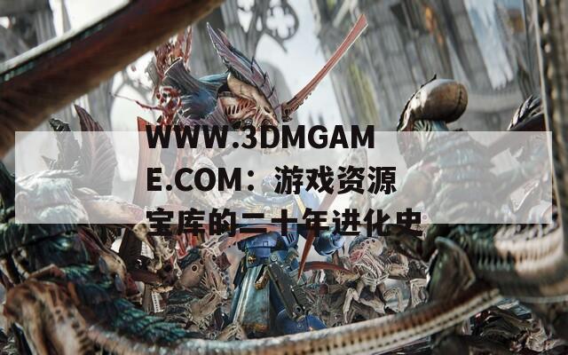 WWW.3DMGAME.COM：游戏资源宝库的二十年进化史