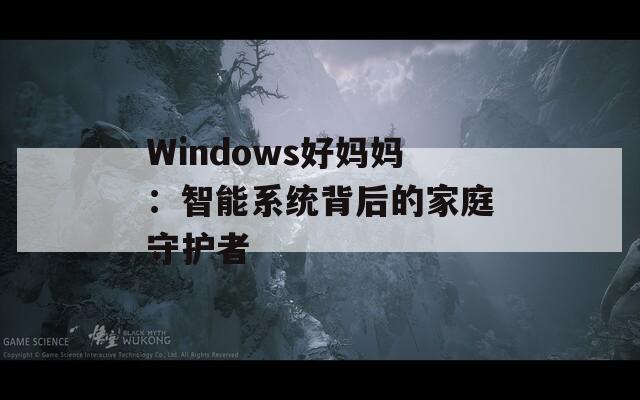 Windows好妈妈：智能系统背后的家庭守护者