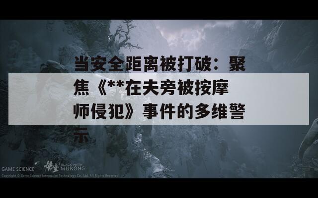 当安全距离被打破：聚焦《**在夫旁被按摩师侵犯》事件的多维警示