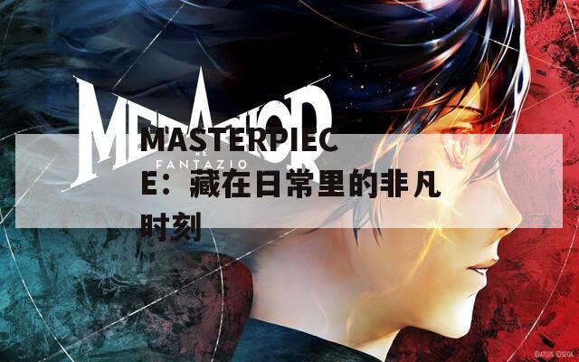 MASTERPIECE：藏在日常里的非凡时刻