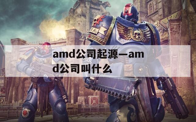 amd公司起源—amd公司叫什么