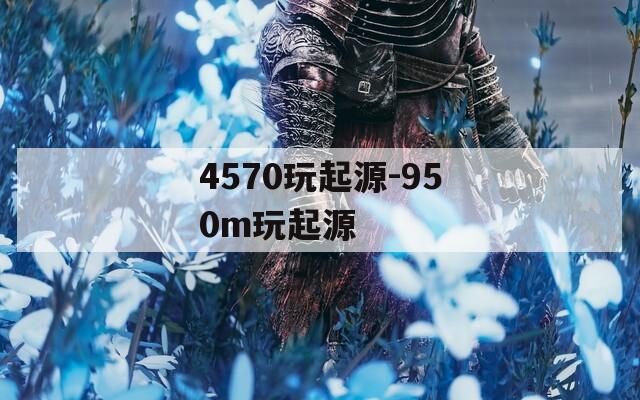 4570玩起源-950m玩起源