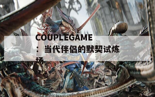 COUPLEGAME：当代伴侣的默契试炼场