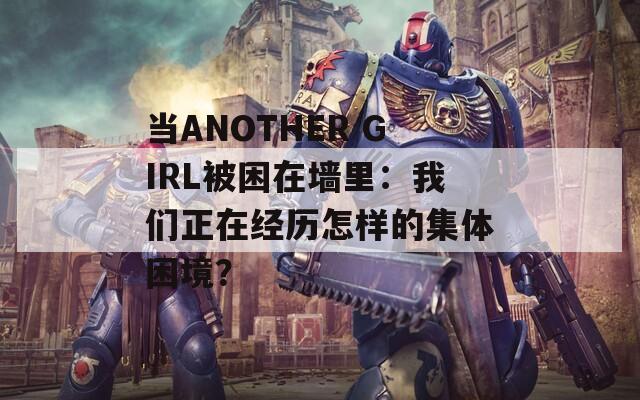 当ANOTHER GIRL被困在墙里：我们正在经历怎样的集体困境？