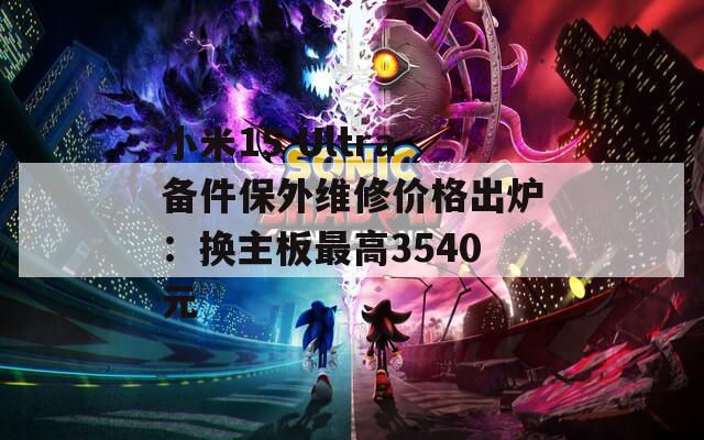 小米15 Ultra备件保外维修价格出炉：换主板最高3540元