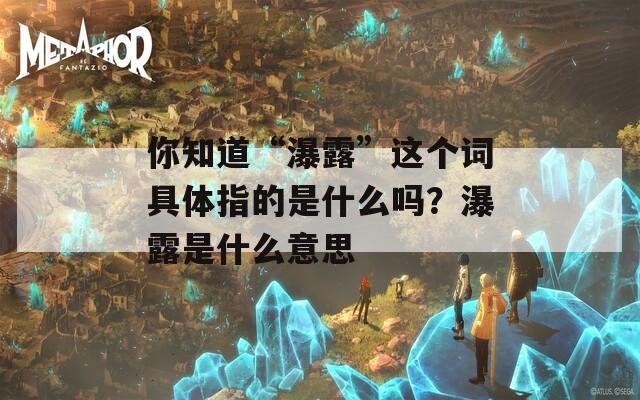 你知道“瀑露”这个词具体指的是什么吗？瀑露是什么意思