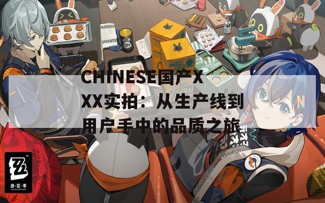 CHINESE国产XXX实拍：从生产线到用户手中的品质之旅