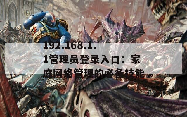 192.168.1.1管理员登录入口：家庭网络管理的必备技能