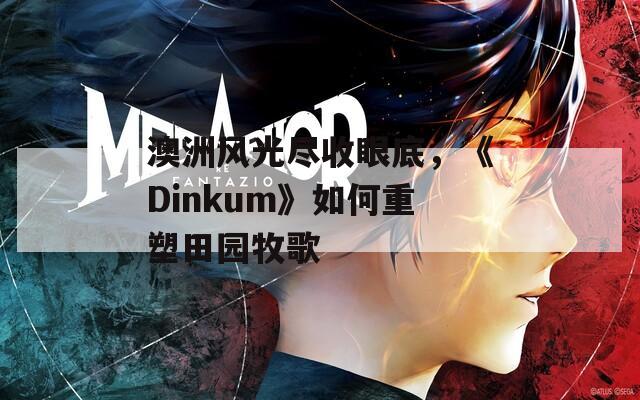 澳洲风光尽收眼底，《Dinkum》如何重塑田园牧歌