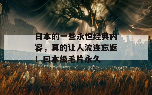 日本的一些永恒经典内容，真的让人流连忘返！曰本级毛片永久