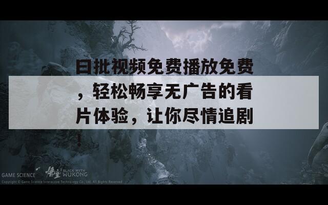 曰批视频免费播放免费，轻松畅享无广告的看片体验，让你尽情追剧！