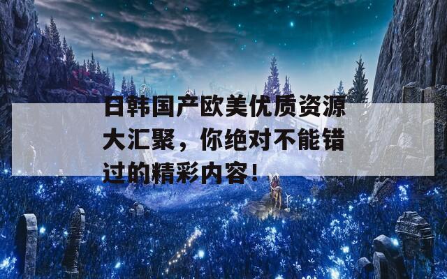 日韩国产欧美优质资源大汇聚，你绝对不能错过的精彩内容！