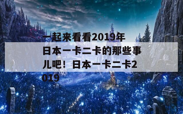 一起来看看2019年日本一卡二卡的那些事儿吧！日本一卡二卡2019