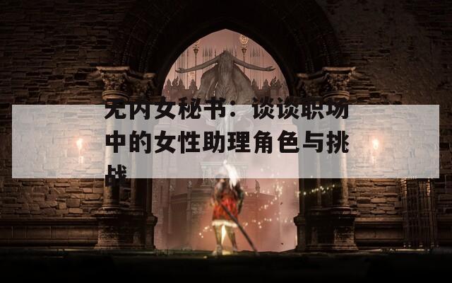 无内女秘书：谈谈职场中的女性助理角色与挑战