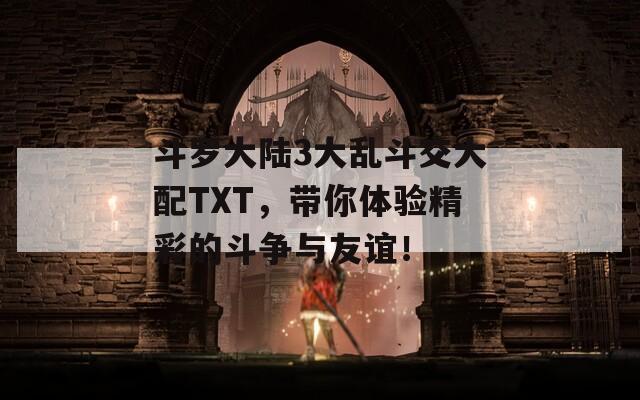 斗罗大陆3大乱斗交大配TXT，带你体验精彩的斗争与友谊！