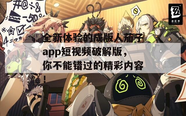 全新体验的成版人茄子app短视频破解版，你不能错过的精彩内容！