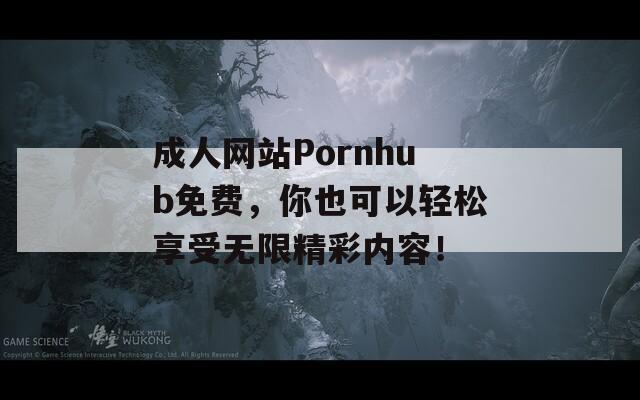 成人网站Pornhub免费，你也可以轻松享受无限精彩内容！