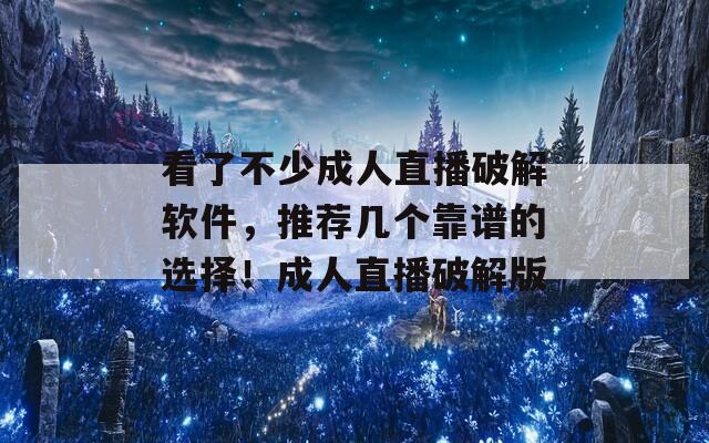 看了不少成人直播破解软件，推荐几个靠谱的选择！成人直播破解版