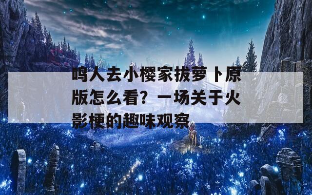 鸣人去小樱家拔萝卜原版怎么看？一场关于火影梗的趣味观察