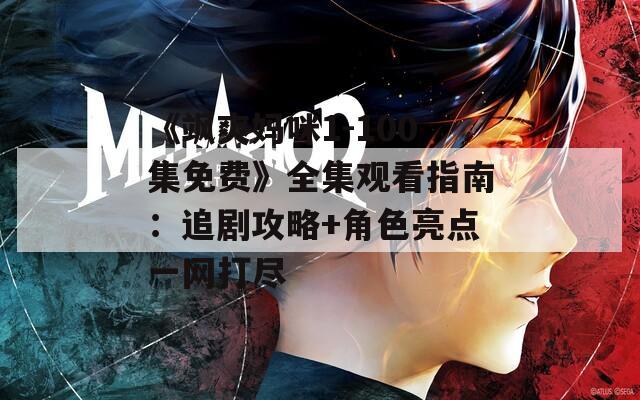 《飒爽妈咪1-100集免费》全集观看指南：追剧攻略+角色亮点一网打尽