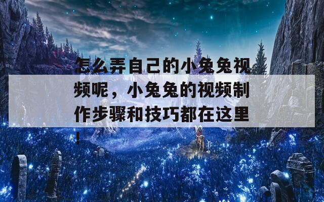 怎么弄自己的小兔兔视频呢，小兔兔的视频制作步骤和技巧都在这里！