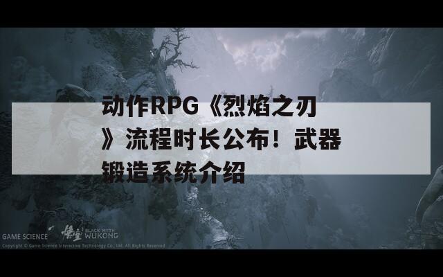 动作RPG《烈焰之刃》流程时长公布！武器锻造系统介绍