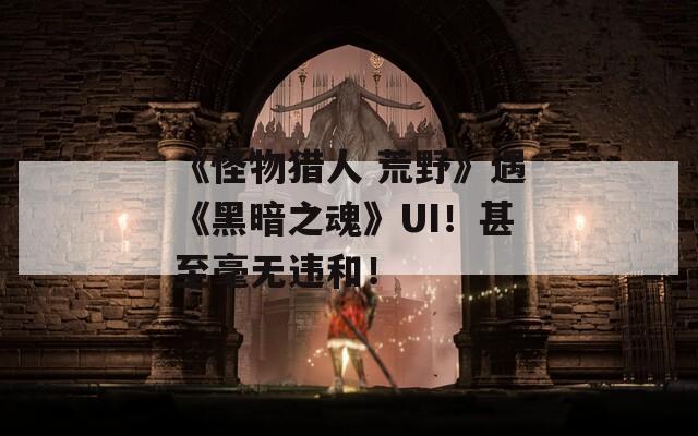 《怪物猎人 荒野》遇《黑暗之魂》UI！甚至毫无违和！