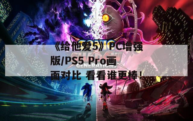 《给他爱5》PC增强版/PS5 Pro画面对比 看看谁更棒！