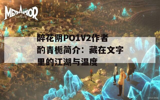 醉花阴PO1V2作者酌青栀简介：藏在文字里的江湖与温度