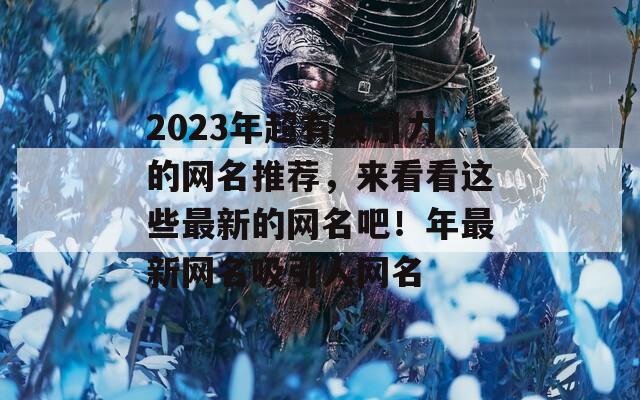 2023年超有吸引力的网名推荐，来看看这些最新的网名吧！年最新网名吸引人网名