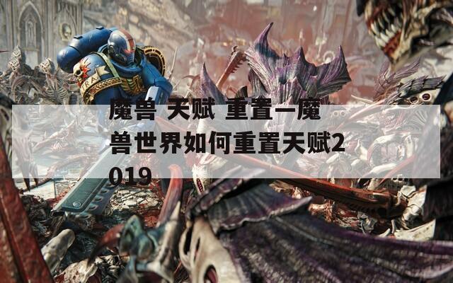 魔兽 天赋 重置—魔兽世界如何重置天赋2019