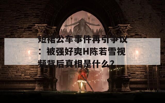 短裙公车事件再引争议：被强好爽H陈若雪视频背后真相是什么？