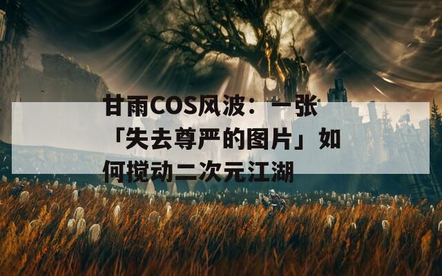 甘雨COS风波：一张「失去尊严的图片」如何搅动二次元江湖