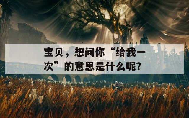 宝贝，想问你“给我一次”的意思是什么呢？