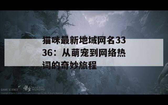 猫咪最新地域网名3336：从萌宠到网络热词的奇妙旅程