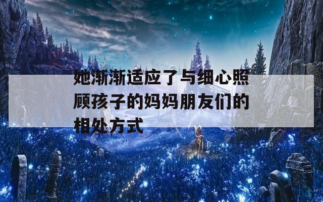 她渐渐适应了与细心照顾孩子的妈妈朋友们的相处方式