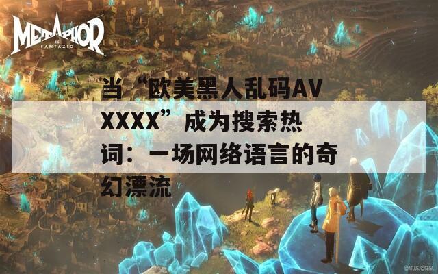 当“欧美黑人乱码AVXXXX”成为搜索热词：一场网络语言的奇幻漂流