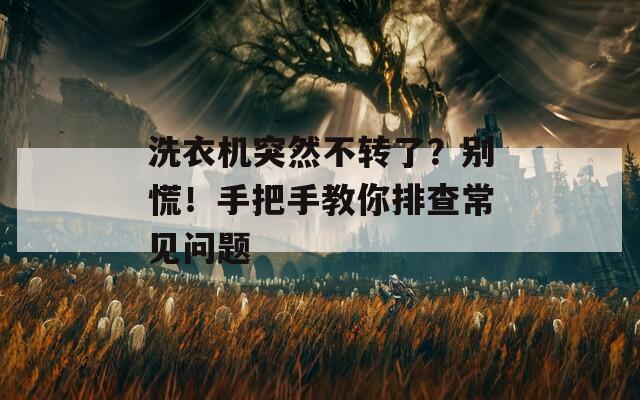 洗衣机突然不转了？别慌！手把手教你排查常见问题