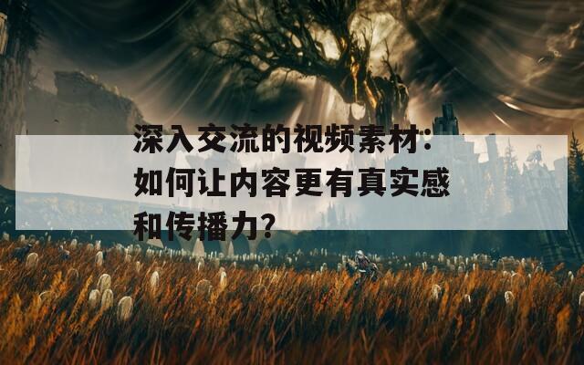 深入交流的视频素材：如何让内容更有真实感和传播力？