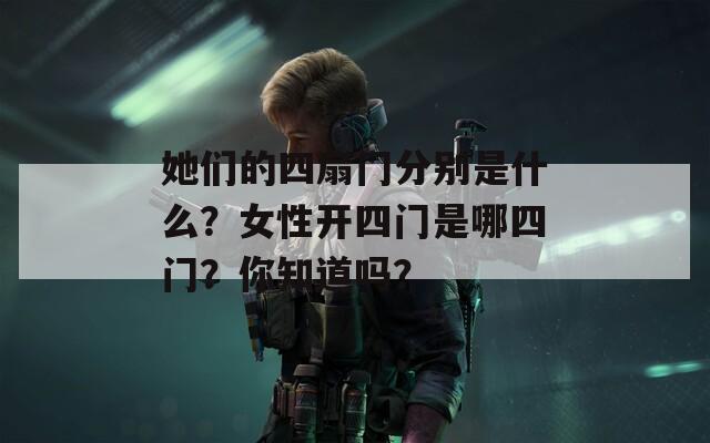 她们的四扇门分别是什么？女性开四门是哪四门？你知道吗？