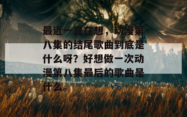 最近一直在想，动漫第八集的结尾歌曲到底是什么呀？好想做一次动漫第八集最后的歌曲是什么。