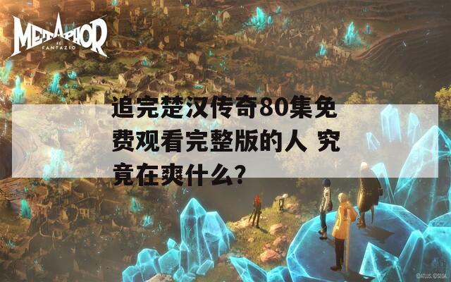 追完楚汉传奇80集免费观看完整版的人 究竟在爽什么？