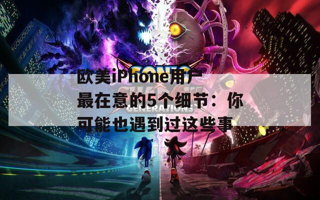 欧美iPhone用户最在意的5个细节：你可能也遇到过这些事