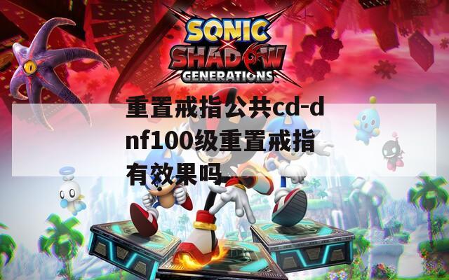 重置戒指公共cd-dnf100级重置戒指有效果吗