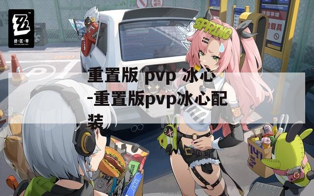 重置版 pvp 冰心-重置版pvp冰心配装