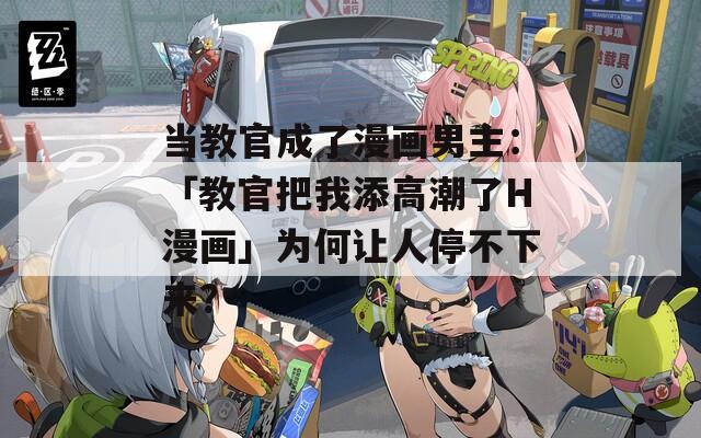 当教官成了漫画男主：「教官把我添高潮了H漫画」为何让人停不下来？