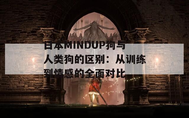 日本MINDUP狗与人类狗的区别：从训练到情感的全面对比